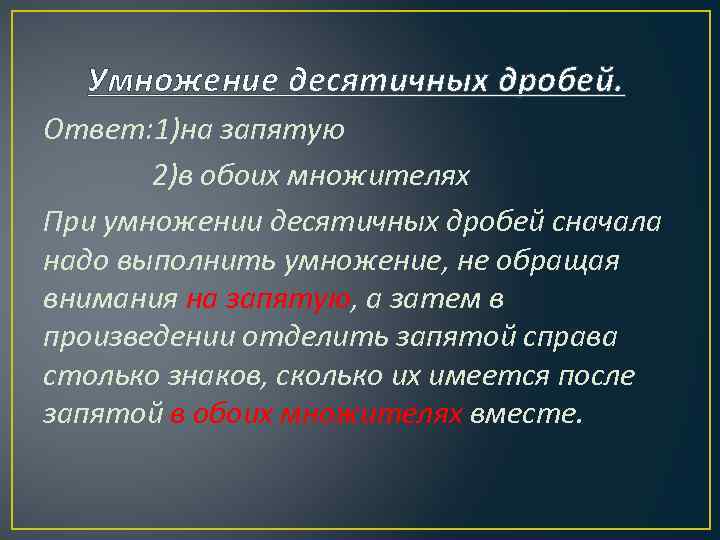 Умножение десятичных дробей. Ответ: 1)на запятую 2)в обоих множителях При умножении десятичных дробей сначала