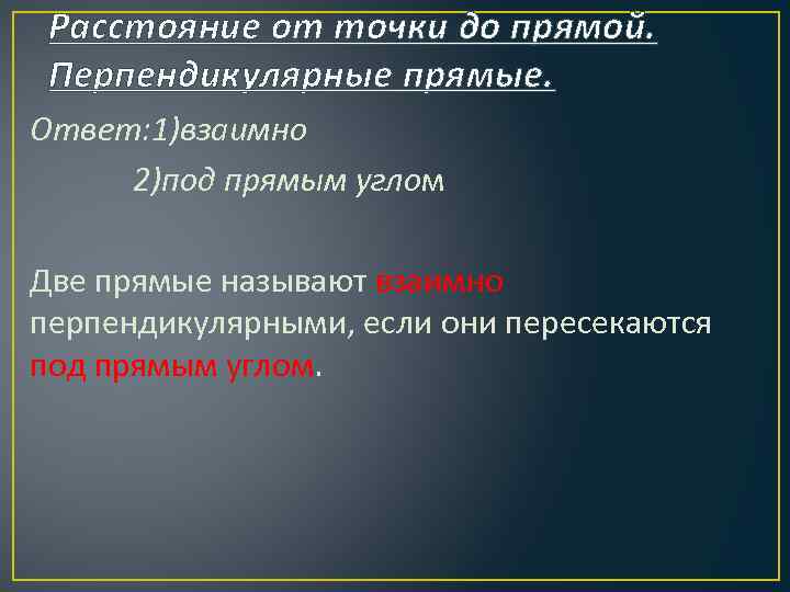 Расстояние от точки до прямой. Перпендикулярные прямые. Ответ: 1)взаимно 2)под прямым углом Две прямые