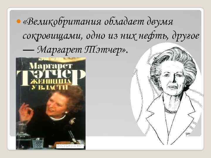  «Великобритания обладает двумя сокровищами, одно из них нефть, другое — Маргарет Тэтчер» .