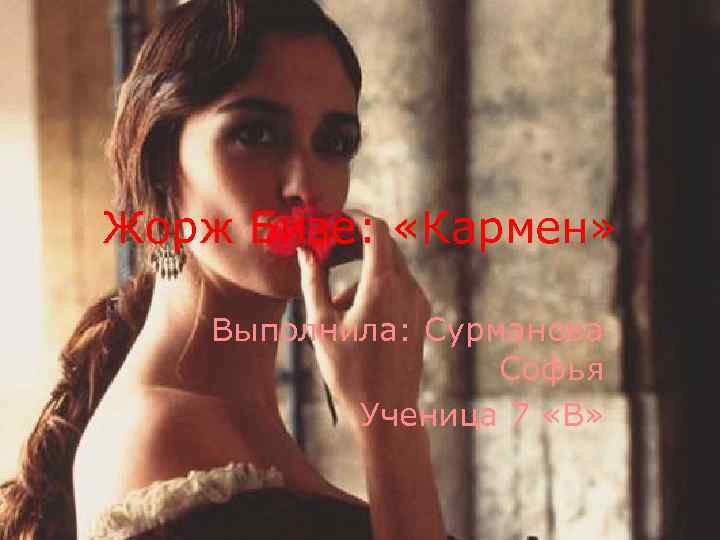 Жорж Бизе: «Кармен» Выполнила: Сурманова Софья Ученица 7 «В» 