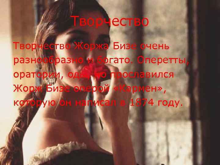 Творчество Жоржа Бизе очень разнообразно и богато. Оперетты, оратории, оды, но прославился Жорж Бизе