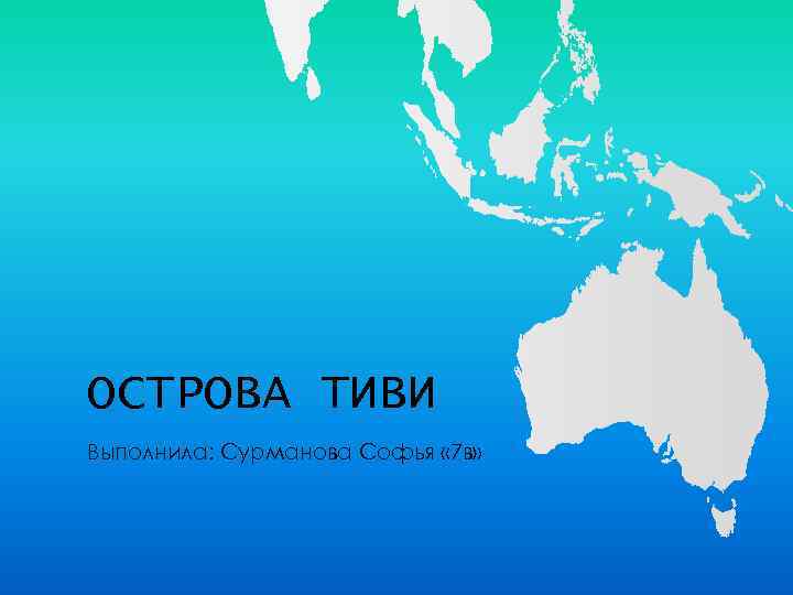 ОСТРОВА ТИВИ Выполнила: Сурманова Софья « 7 в» 