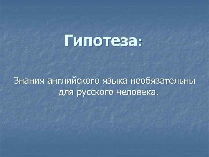 Гипотеза: Знания английского языка необязательны для русского человека. 