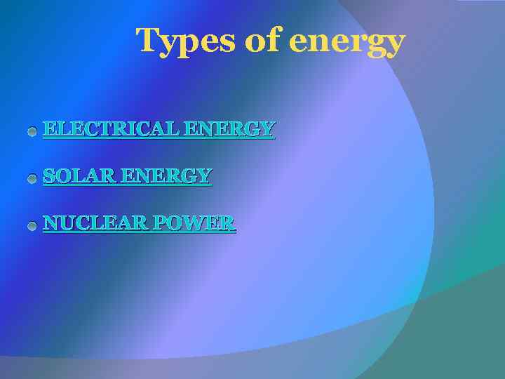 Types of energy ● ELECTRICAL ENERGY ● SOLAR ENERGY ● NUCLEAR POWER 