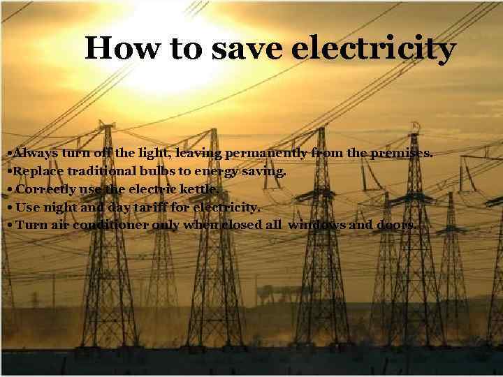 How to save electricity • Always turn off the light, leaving permanently from the