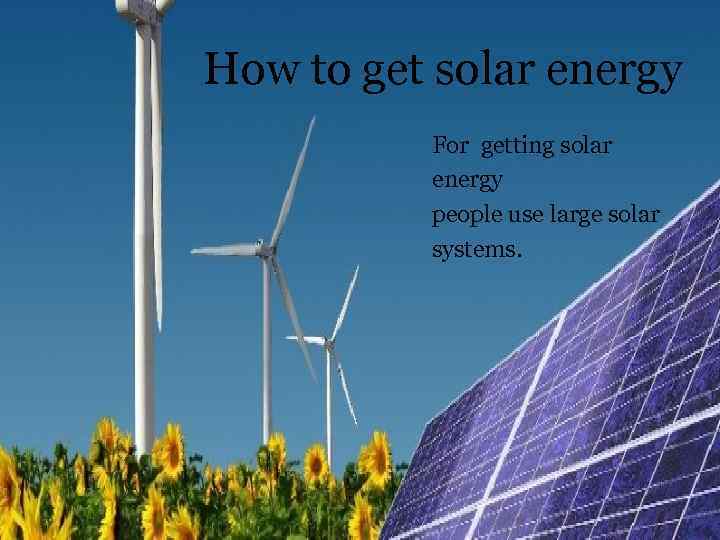 How to get solar energy For getting solar energy people use large solar systems.