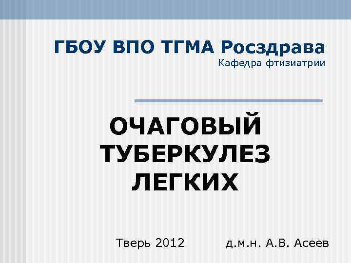 ГБОУ ВПО ТГМА Росздрава Кафедра фтизиатрии ОЧАГОВЫЙ ТУБЕРКУЛЕЗ ЛЕГКИХ Тверь 2012 д. м. н.