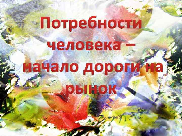Потребности человека – начало дороги на рынок 