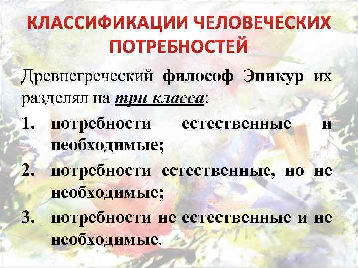 Древнегреческий философ Эпикур разделял на три класса: 1. потребности естественные необходимые; 2. потребности естественные,