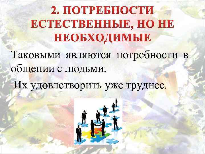 Таковыми являются потребности в общении с людьми. Их удовлетворить уже труднее. 