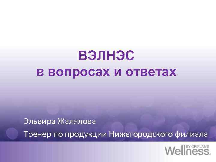 ВЭЛНЭС в вопросах и ответах Эльвира Жалялова Тренер по продукции Нижегородского филиала 