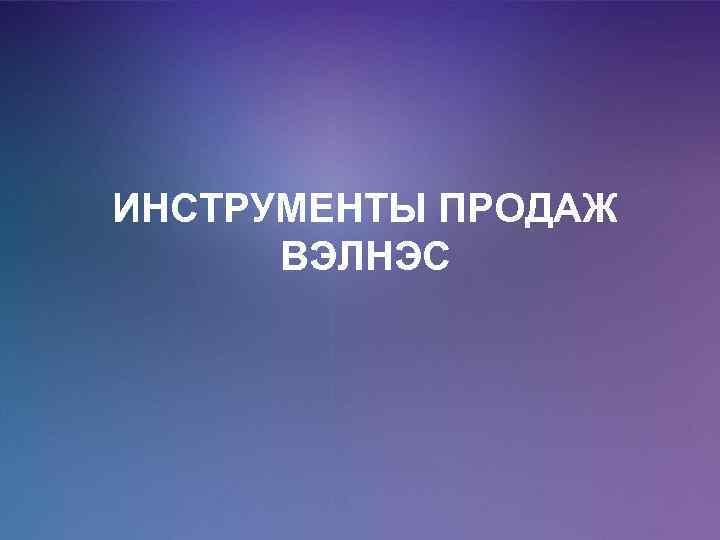 ИНСТРУМЕНТЫ ПРОДАЖ ВЭЛНЭС 