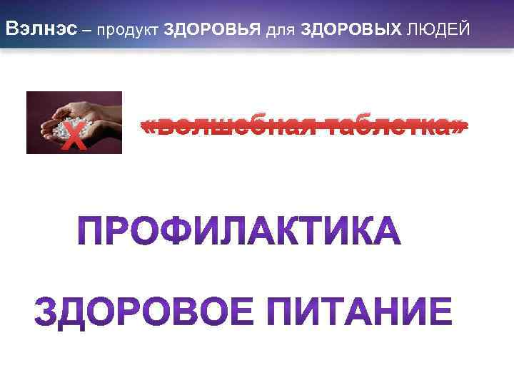 Вэлнэс – продукт ЗДОРОВЬЯ для ЗДОРОВЫХ ЛЮДЕЙ Х «волшебная таблетка» 