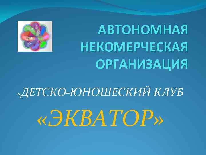 АВТОНОМНАЯ НЕКОМЕРЧЕСКАЯ ОРГАНИЗАЦИЯ « ДЕТСКО-ЮНОШЕСКИЙ КЛУБ «ЭКВАТОР» 
