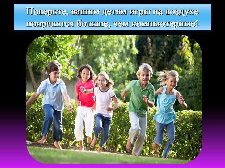 Поверьте, вашим детям игры на воздухе понравятся больше, чем компьютерные! 