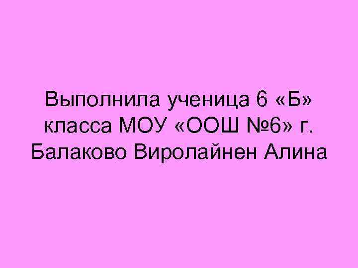 Выполнила ученица 6 «Б» класса МОУ «ООШ № 6» г. Балаково Виролайнен Алина 