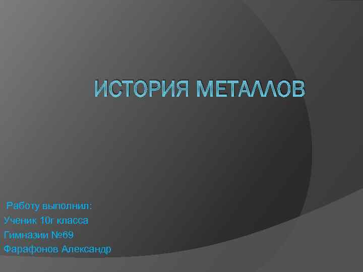 ИСТОРИЯ МЕТАЛЛОВ Работу выполнил: Ученик 10 г класса Гимназии № 69 Фарафонов Александр 