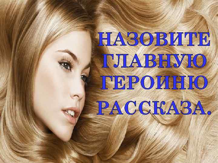 НАЗОВИТЕ ГЛАВНУЮ ГЕРОИНЮ РАССКАЗА. 
