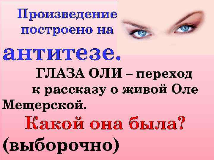 Произведение построено на антитезе. ГЛАЗА ОЛИ – переход к рассказу о живой Оле Мещерской.