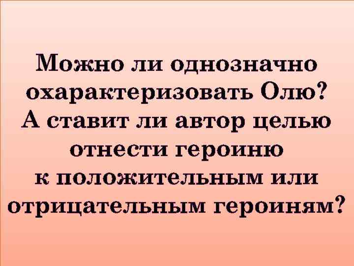 Можно ли однозначно охарактеризовать Олю? А ставит ли автор целью отнести героиню к положительным
