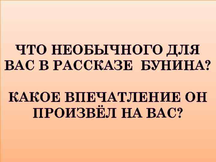 ЧТО НЕОБЫЧНОГО ДЛЯ ВАС В РАССКАЗЕ БУНИНА? КАКОЕ ВПЕЧАТЛЕНИЕ ОН ПРОИЗВЁЛ НА ВАС? 