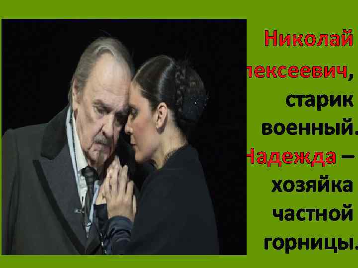 Николай Алексеевич, старик военный. Надежда – хозяйка частной горницы. 