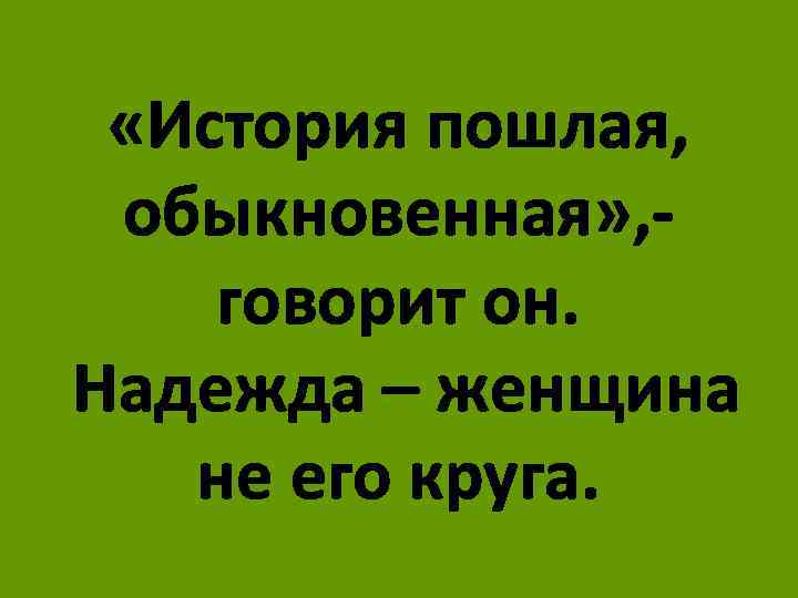  «История пошлая, обыкновенная» , говорит он. Надежда – женщина не его круга. 