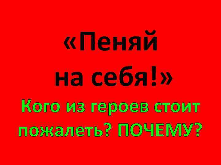  «Пеняй на себя!» Кого из героев стоит пожалеть? ПОЧЕМУ? 