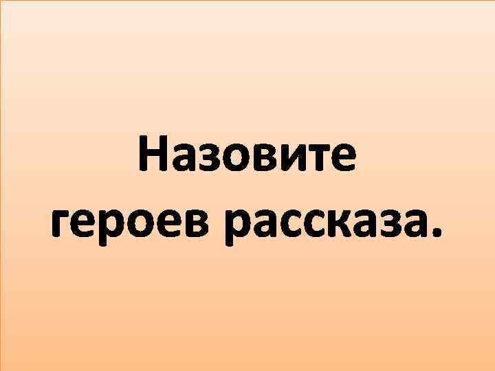 Назовите героев рассказа. 