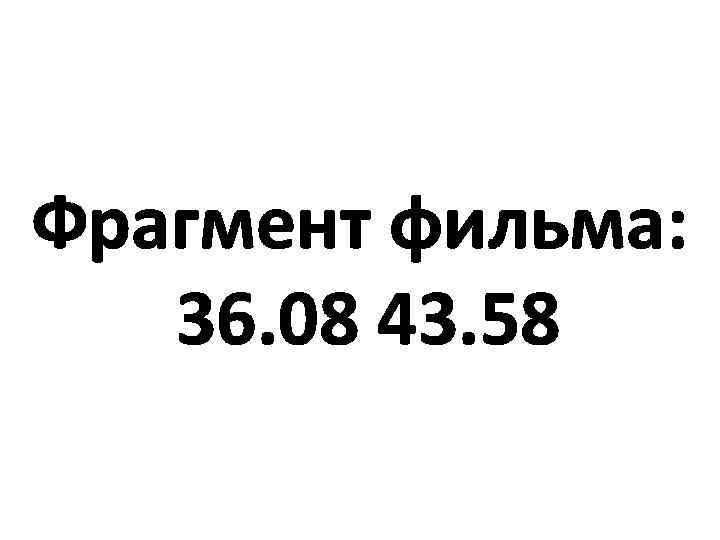 Фрагмент фильма: 36. 08 43. 58 