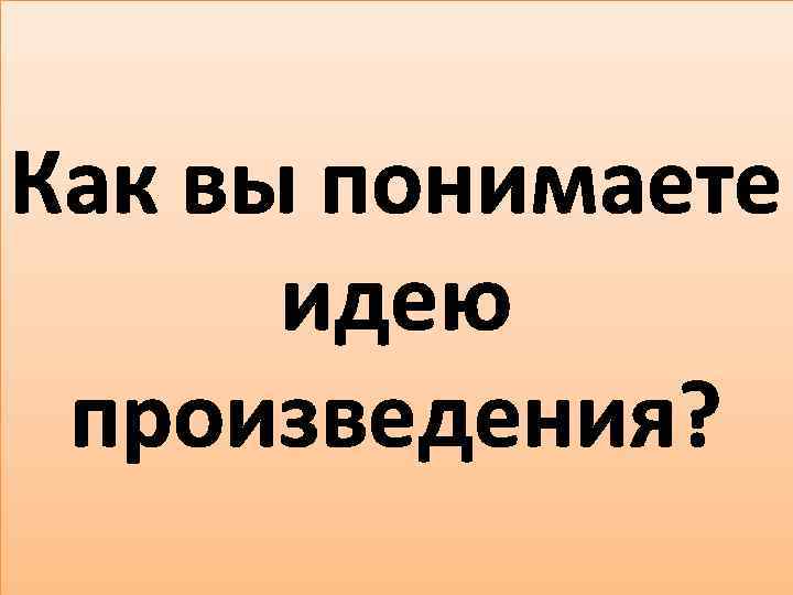 Как вы понимаете идею произведения? 