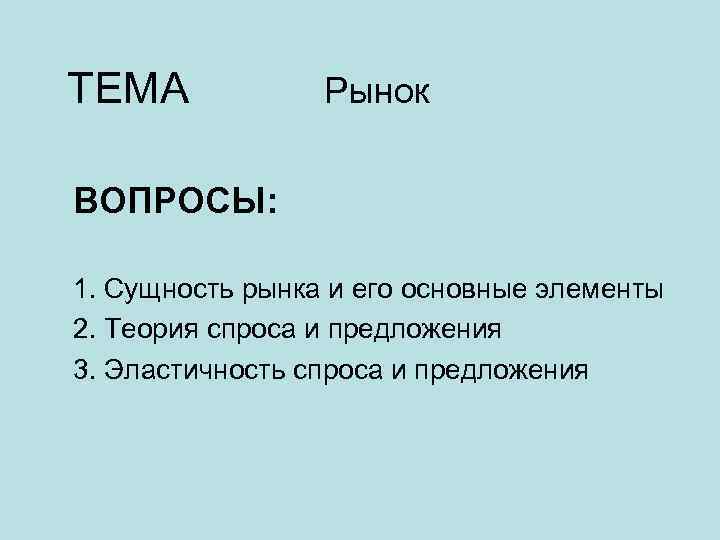 ТЕМА Рынок ВОПРОСЫ: 1. Сущность рынка и его основные элементы 2. Теория спроса и
