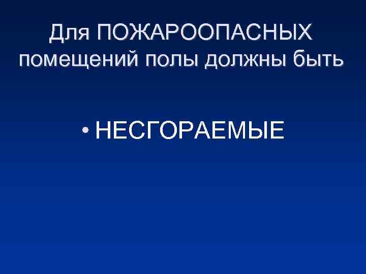 Для ПОЖАРООПАСНЫХ помещений полы должны быть • НЕСГОРАЕМЫЕ 