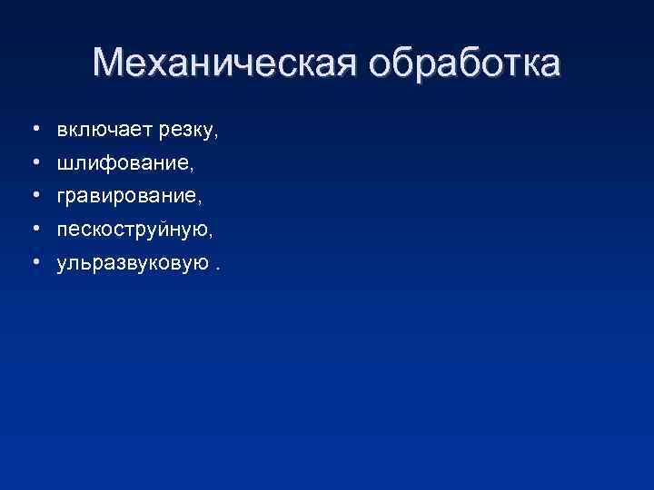 Механическая обработка • включает резку, • шлифование, • гравирование, • пескоструйную, • ульразвуковую. 