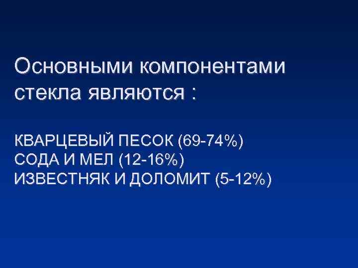 Основными компонентами стекла являются : КВАРЦЕВЫЙ ПЕСОК (69 -74%) СОДА И МЕЛ (12 -16%)