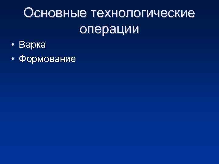 Основные технологические операции • Варка • Формование 