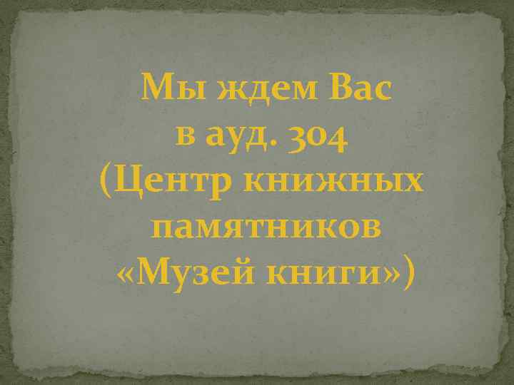 Мы ждем Вас в ауд. 304 (Центр книжных памятников «Музей книги» ) 