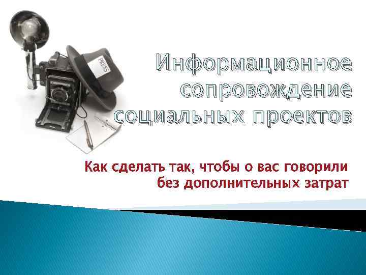 Информационное сопровождение социальных проектов Как сделать так, чтобы о вас говорили без дополнительных затрат