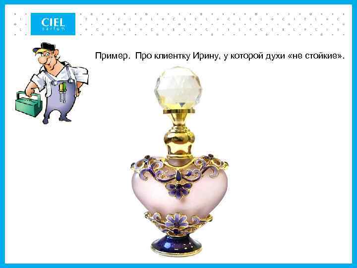 Пример. Про клиентку Ирину, у которой духи «не стойкие» . 