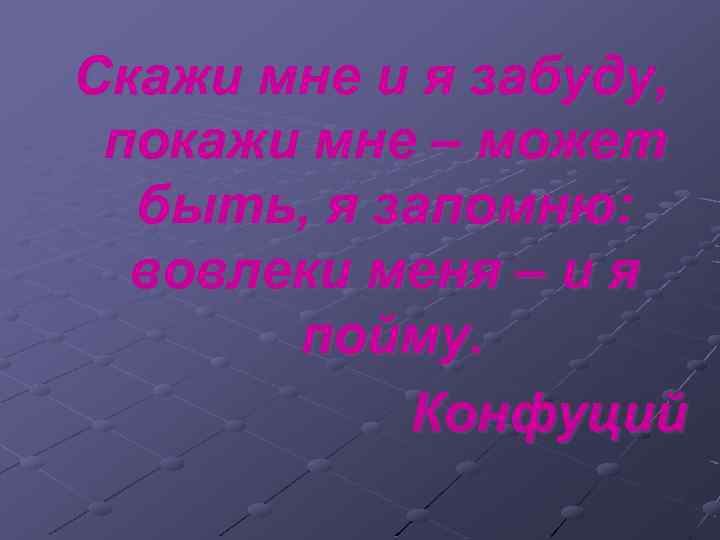 Скажи мне и я забуду, покажи мне – может быть, я запомню: вовлеки меня