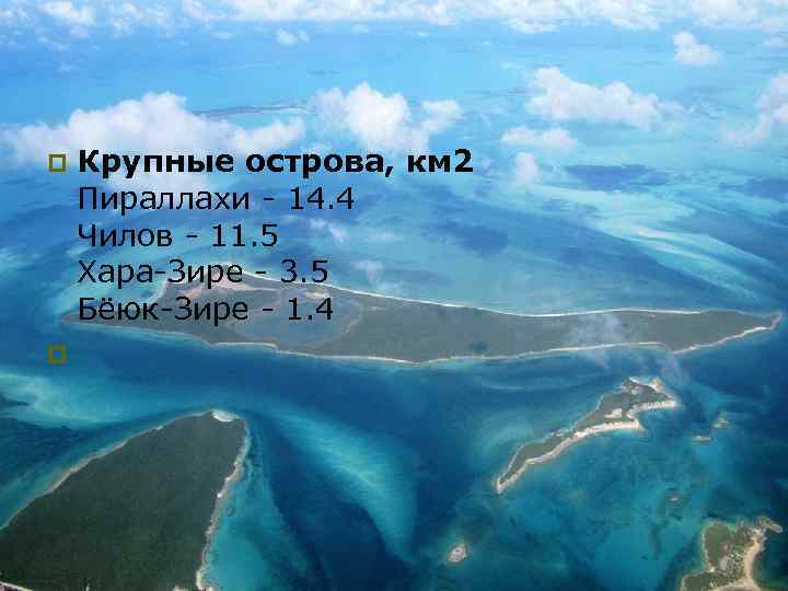 Крупные острова, км 2 Пираллахи - 14. 4 Чилов - 11. 5 Хара-Зире -