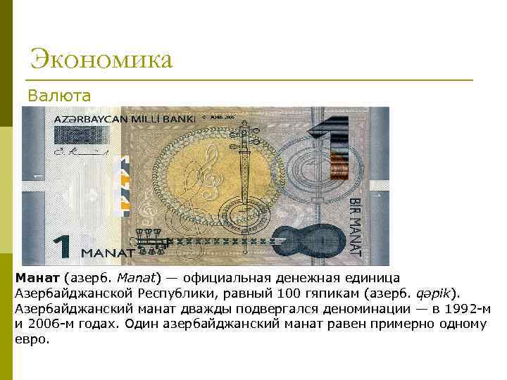 Экономика Валюта Манат (азерб. Manat) — официальная денежная единица Азербайджанской Республики, равный 100 гяпикам