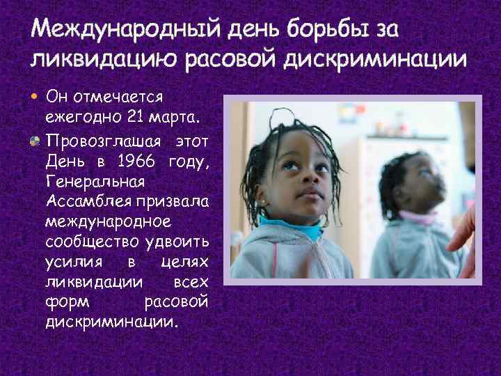 Международный день борьбы за ликвидацию расовой дискриминации Он отмечается ежегодно 21 марта. Провозглашая этот