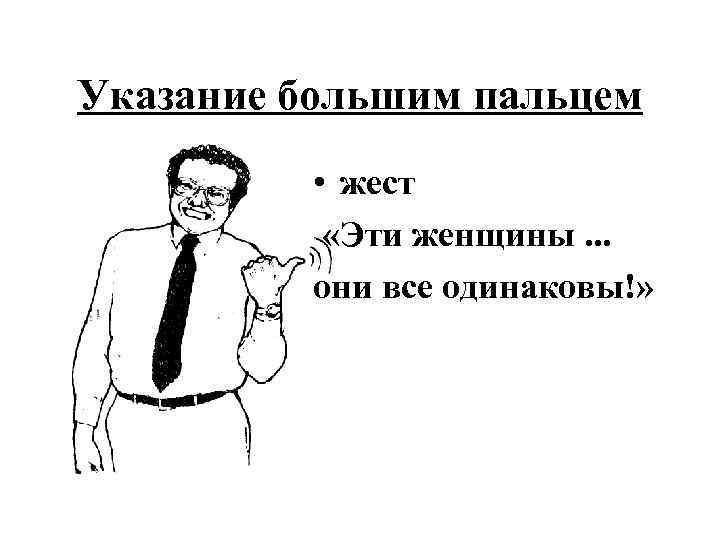 Указание большим пальцем • жест «Эти женщины. . . они все одинаковы!» 