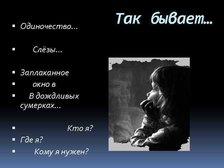  Одиночество… Слёзы… Заплаканное окно в В дождливых сумерках… Кто я? Где я? Кому