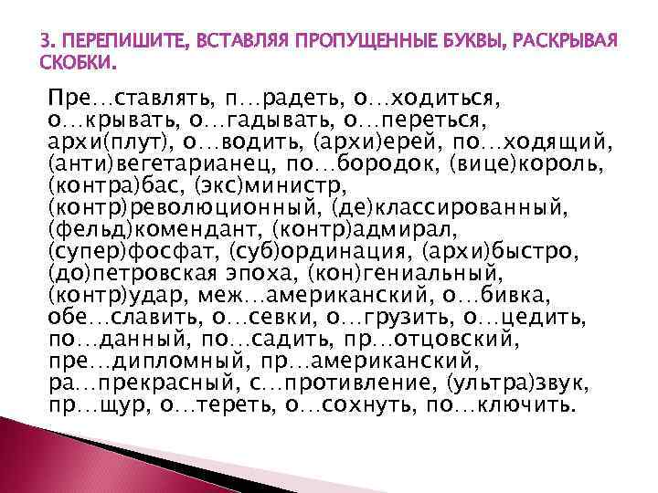 3. ПЕРЕПИШИТЕ, ВСТАВЛЯЯ ПРОПУЩЕННЫЕ БУКВЫ, РАСКРЫВАЯ СКОБКИ. Пре…ставлять, п…радеть, о…ходиться, о…крывать, о…гадывать, о…переться, архи(плут),