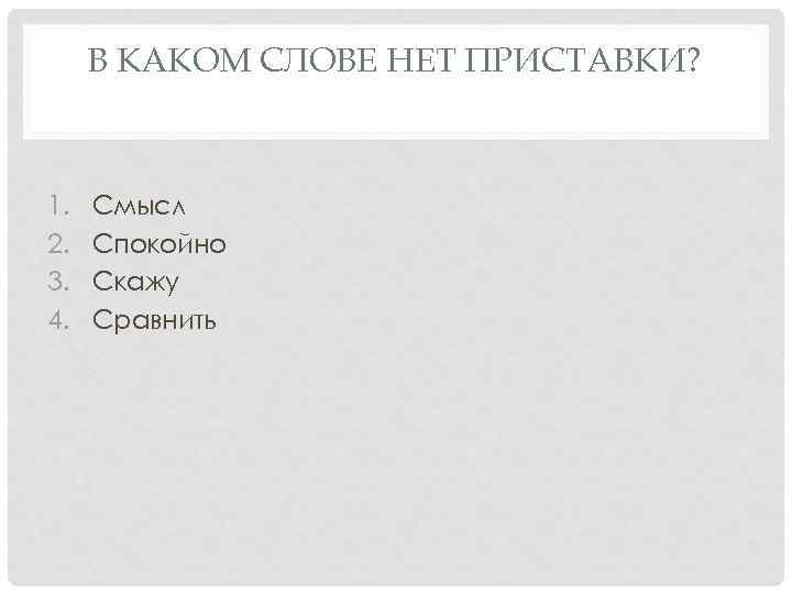 В КАКОМ СЛОВЕ НЕТ ПРИСТАВКИ? 1. 2. 3. 4. Смысл Спокойно Скажу Сравнить 