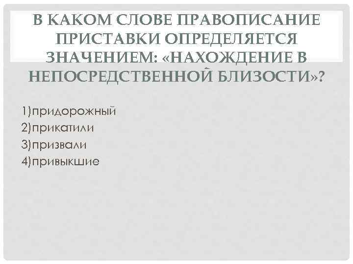 В КАКОМ СЛОВЕ ПРАВОПИСАНИЕ ПРИСТАВКИ ОПРЕДЕЛЯЕТСЯ ЗНАЧЕНИЕМ: «НАХОЖДЕНИЕ В НЕПОСРЕДСТВЕННОЙ БЛИЗОСТИ» ? 1)придорожный 2)прикатили