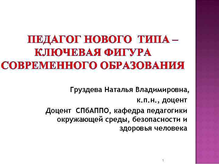 ПЕДАГОГ НОВОГО ТИПА – КЛЮЧЕВАЯ ФИГУРА СОВРЕМЕННОГО ОБРАЗОВАНИЯ Груздева Наталья Владимировна, к. п. н.