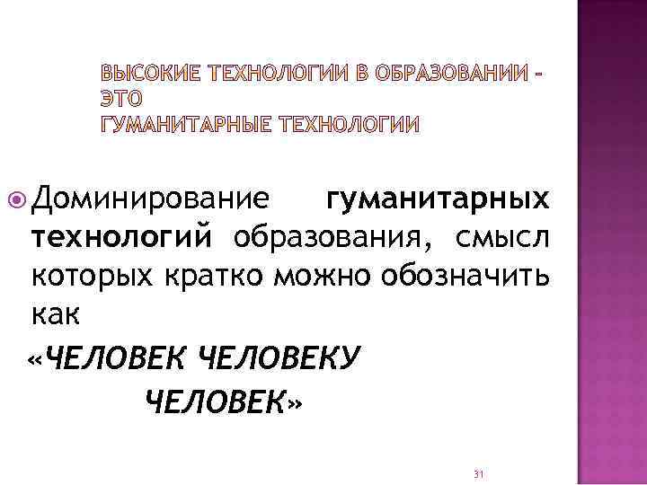  Доминирование гуманитарных технологий образования, смысл которых кратко можно обозначить как «ЧЕЛОВЕКУ ЧЕЛОВЕК» 31